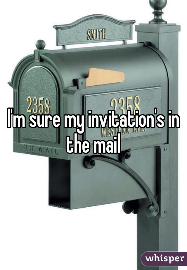 I'm sure my invitation's in the mail