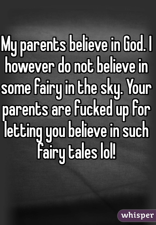 My parents believe in God. I however do not believe in some fairy in the sky. Your parents are fucked up for letting you believe in such fairy tales lol! 