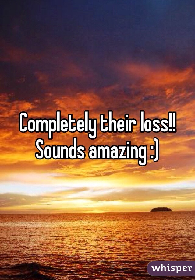 Completely their loss!! Sounds amazing :)