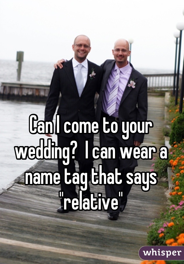 Can I come to your wedding?  I can wear a name tag that says "relative"