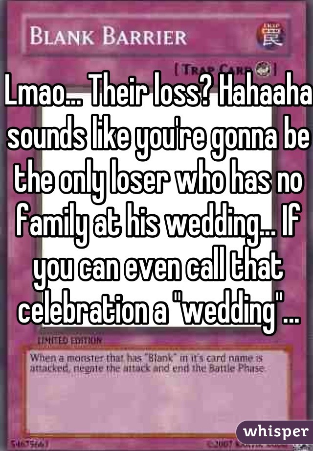 Lmao... Their loss? Hahaaha sounds like you're gonna be the only loser who has no family at his wedding... If you can even call that celebration a "wedding"...