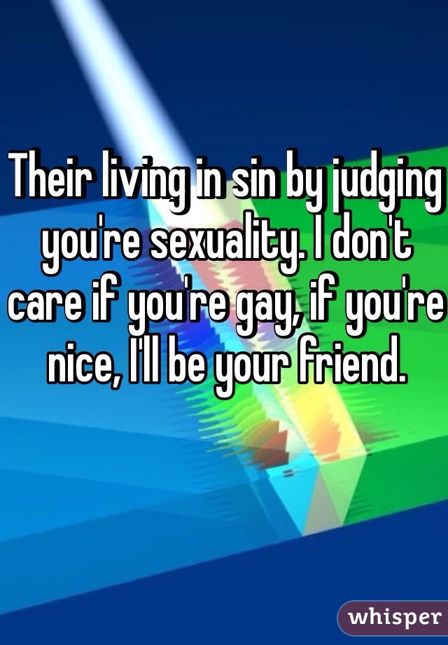 Their living in sin by judging you're sexuality. I don't care if you're gay, if you're nice, I'll be your friend.