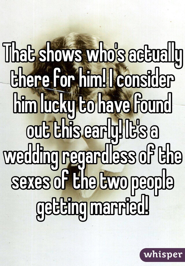 That shows who's actually there for him! I consider him lucky to have found out this early! It's a wedding regardless of the sexes of the two people getting married!