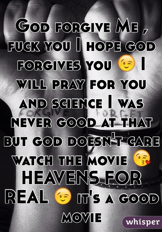 God forgive Me , fuck you I hope god forgives you 😉 I will pray for you and science I was never good at that but god doesn't care watch the movie 😘 HEAVENS FOR REAL 😉 it's a good movie 
