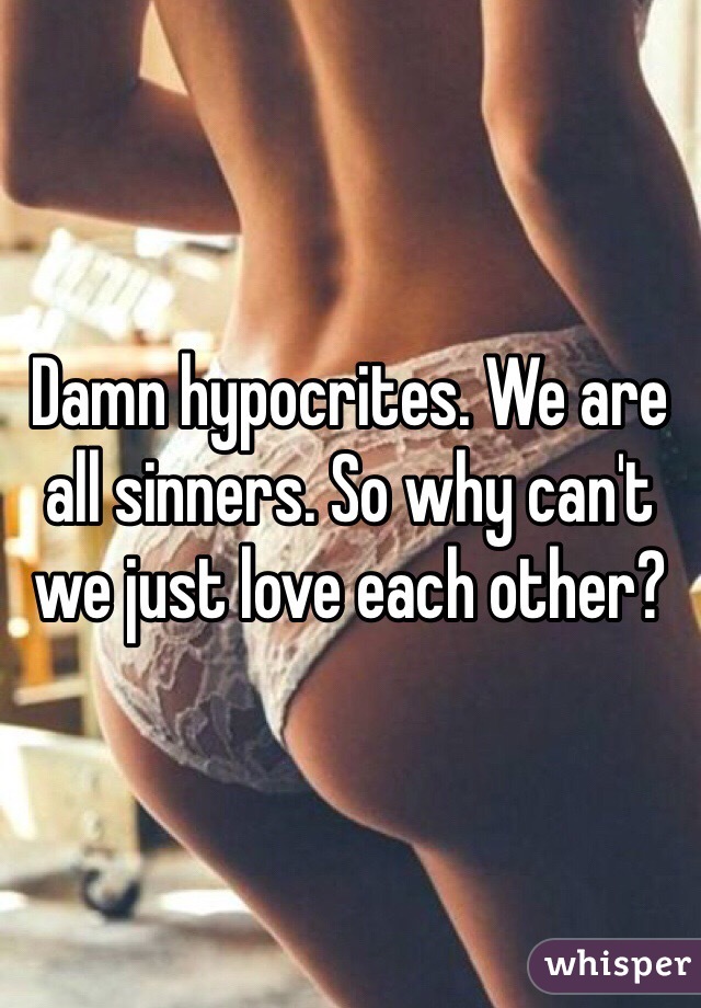 Damn hypocrites. We are all sinners. So why can't we just love each other?