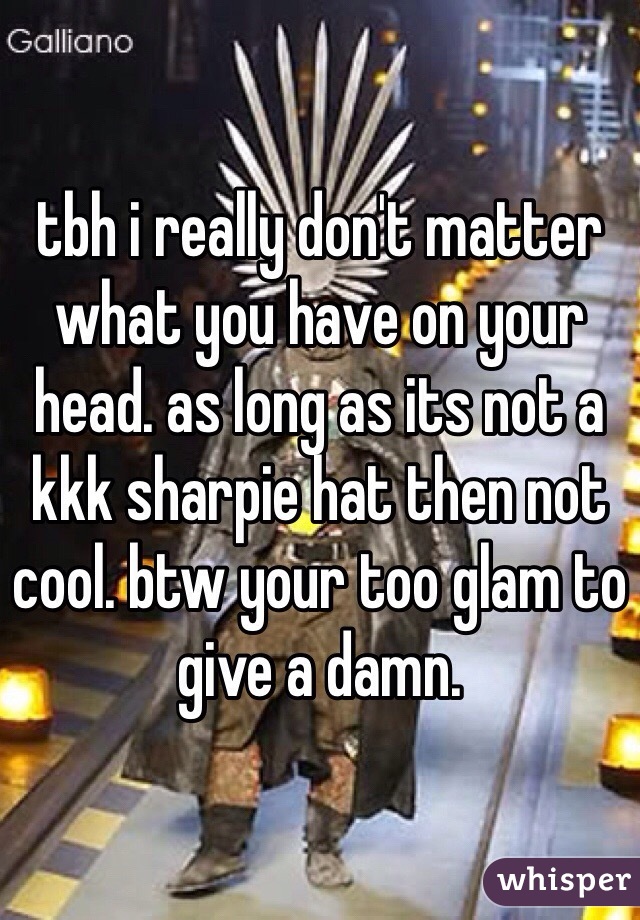 tbh i really don't matter what you have on your head. as long as its not a kkk sharpie hat then not cool. btw your too glam to give a damn.