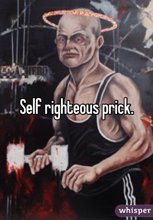 Self righteous prick.