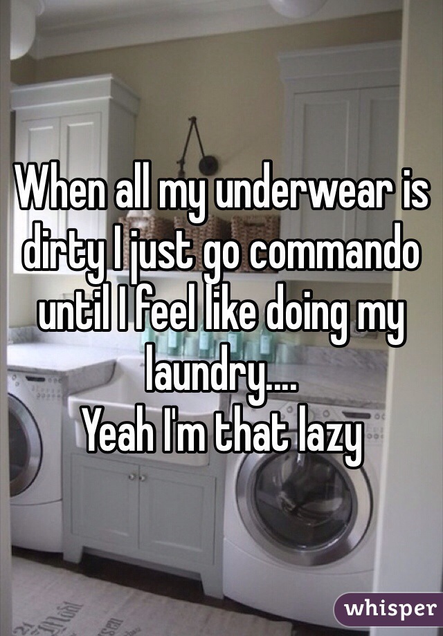 When all my underwear is dirty I just go commando until I feel like doing my laundry....
Yeah I'm that lazy