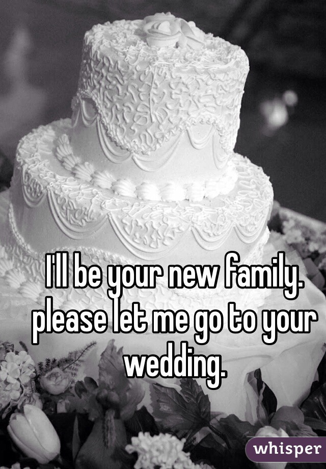 I'll be your new family. please let me go to your wedding.