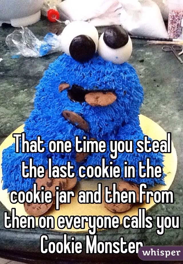 That one time you steal the last cookie in the cookie jar and then from then on everyone calls you Cookie Monster 