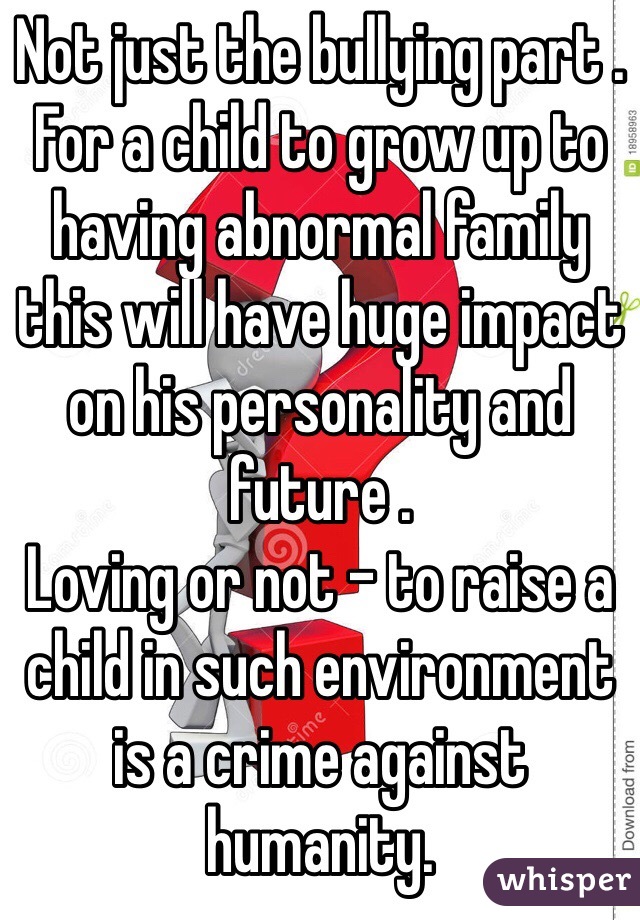 Not just the bullying part .
For a child to grow up to having abnormal family this will have huge impact on his personality and future . 
Loving or not - to raise a child in such environment is a crime against humanity.