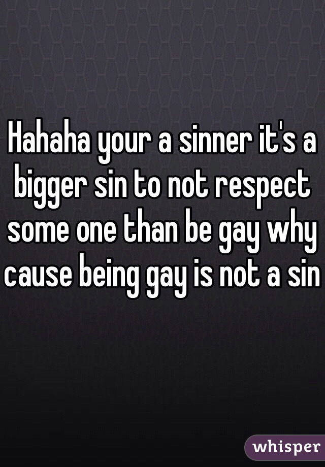 Hahaha your a sinner it's a bigger sin to not respect some one than be gay why cause being gay is not a sin