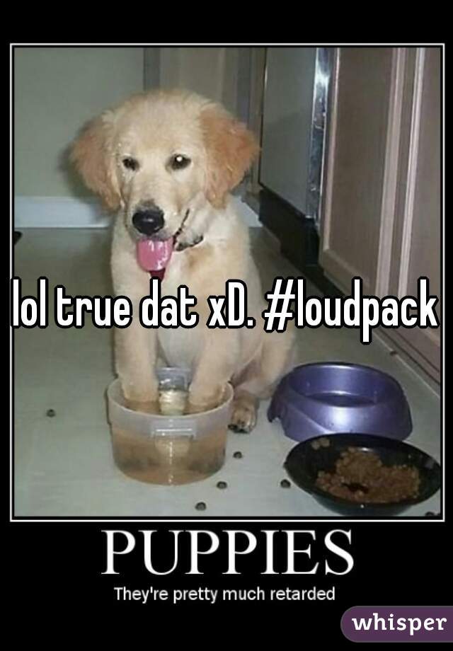 lol true dat xD. #loudpack
