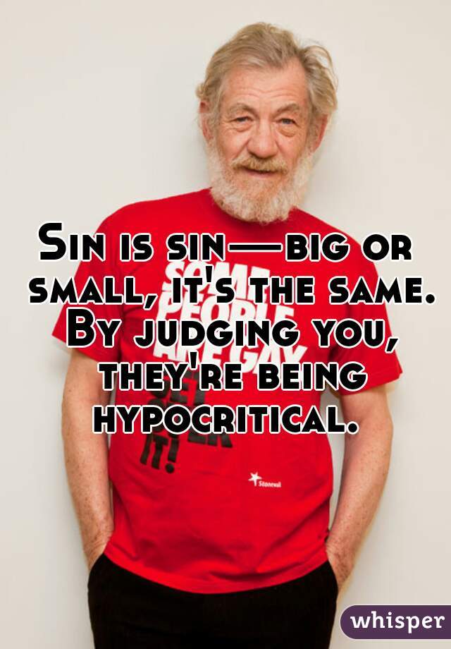 Sin is sin—big or small, it's the same. By judging you, they're being hypocritical. 