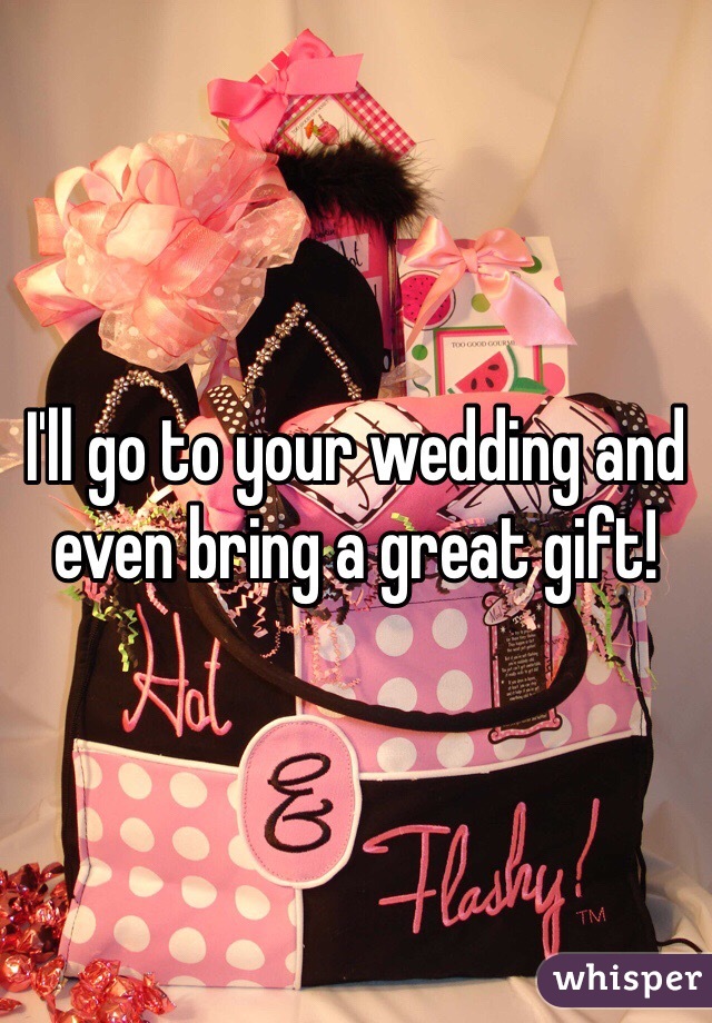 I'll go to your wedding and even bring a great gift!