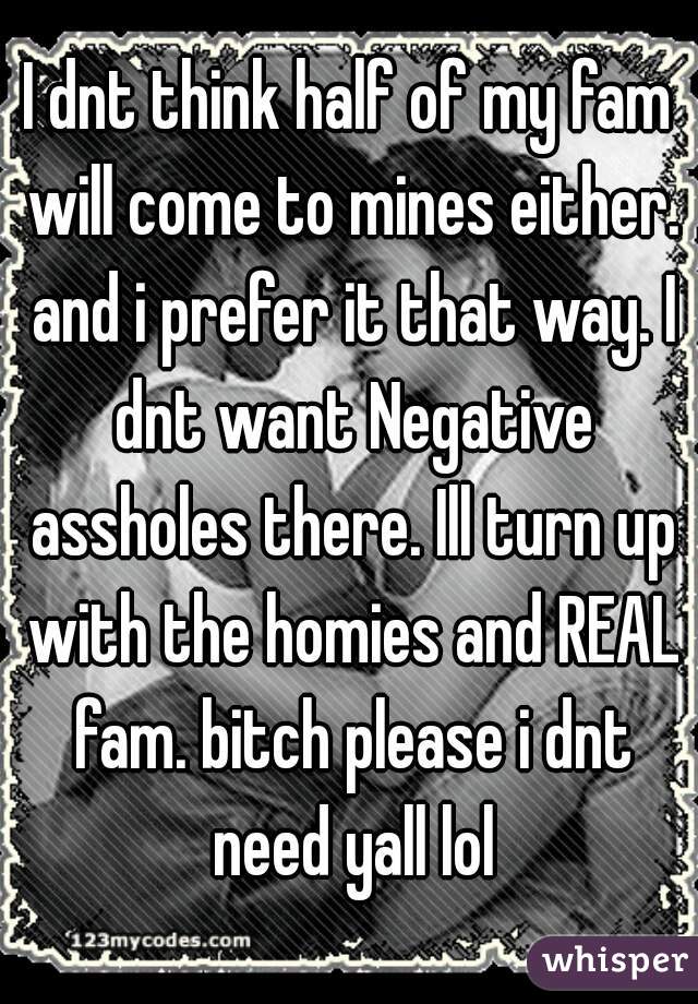 I dnt think half of my fam will come to mines either. and i prefer it that way. I dnt want Negative assholes there. Ill turn up with the homies and REAL fam. bitch please i dnt need yall lol