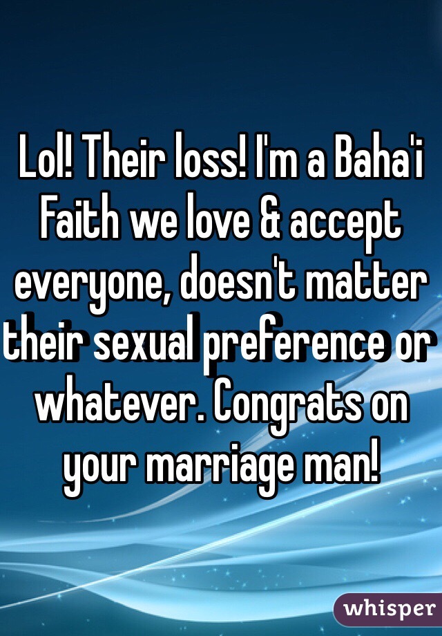Lol! Their loss! I'm a Baha'i Faith we love & accept everyone, doesn't matter their sexual preference or whatever. Congrats on your marriage man! 