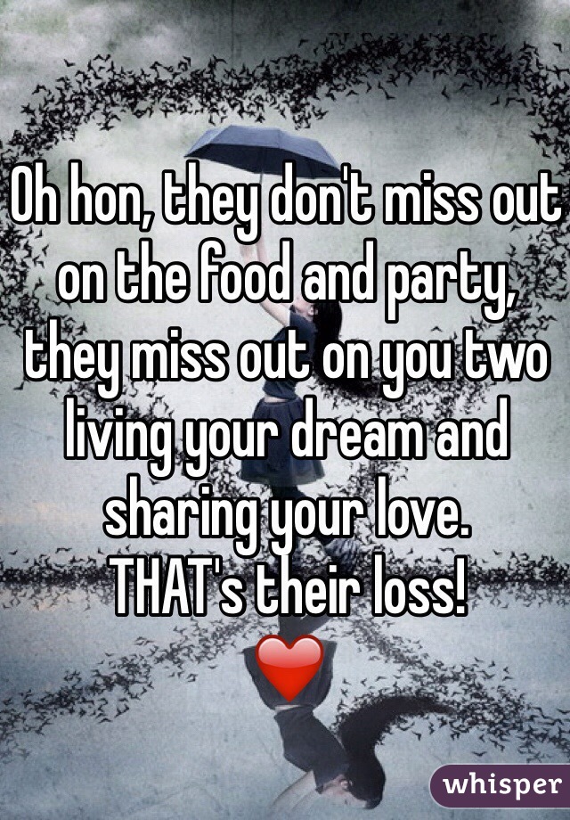 Oh hon, they don't miss out on the food and party, they miss out on you two living your dream and sharing your love.
THAT's their loss!
❤️