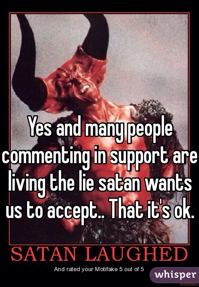 Yes and many people commenting in support are living the lie satan wants us to accept.. That it's ok. 
