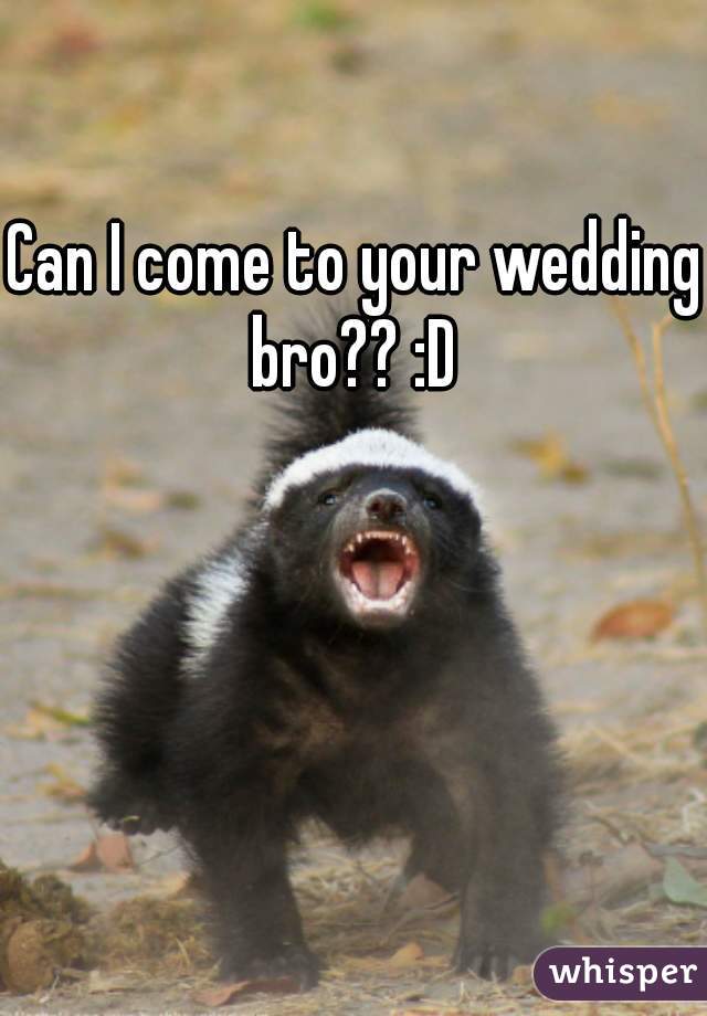 Can I come to your wedding bro?? :D 