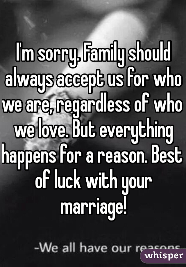 I'm sorry. Family should always accept us for who we are, regardless of who we love. But everything happens for a reason. Best of luck with your marriage!