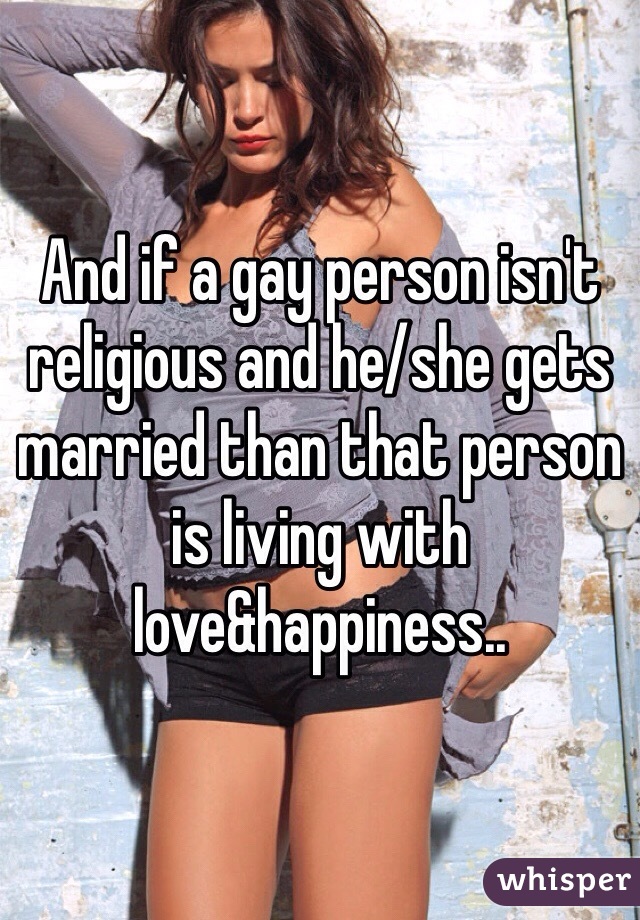 And if a gay person isn't religious and he/she gets married than that person is living with love&happiness..