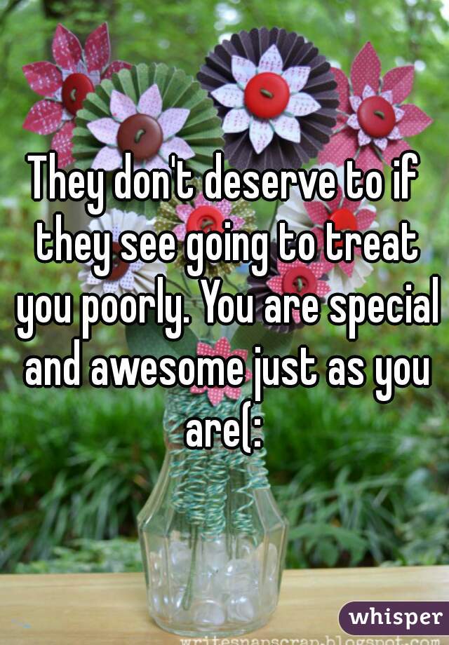 They don't deserve to if they see going to treat you poorly. You are special and awesome just as you are(: 