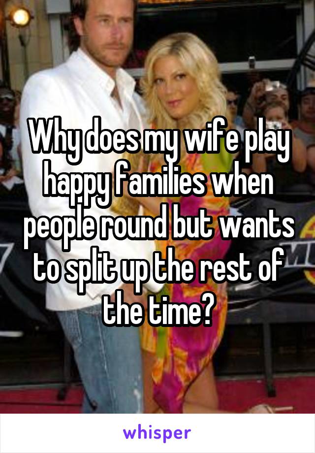 Why does my wife play happy families when people round but wants to split up the rest of the time?