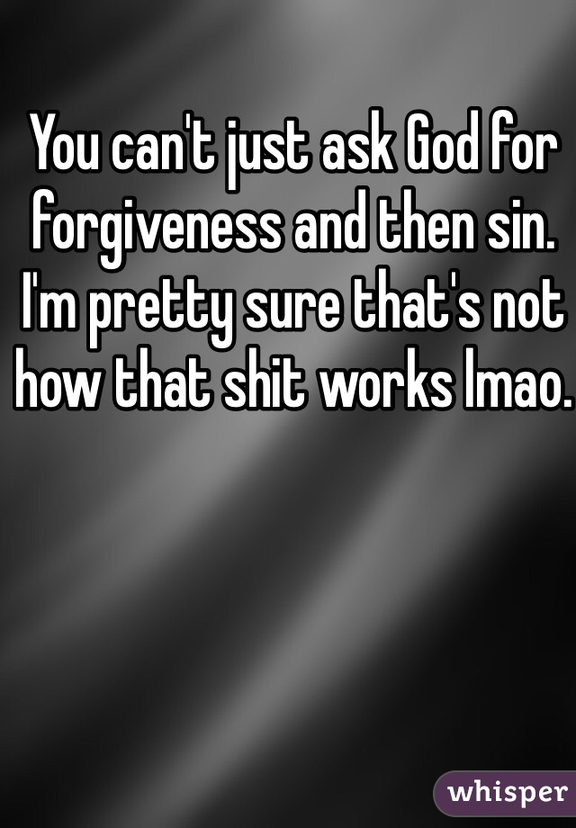 You can't just ask God for forgiveness and then sin. I'm pretty sure that's not how that shit works lmao. 