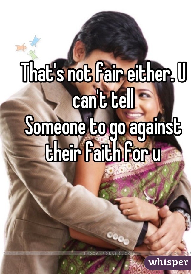 That's not fair either. U can't tell
Someone to go against their faith for u