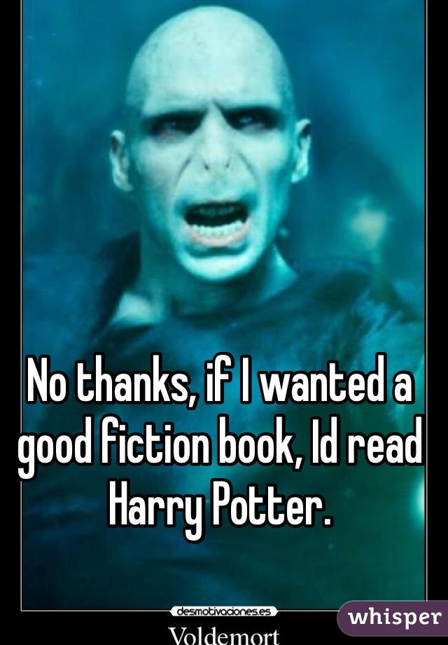 No thanks, if I wanted a good fiction book, Id read Harry Potter. 