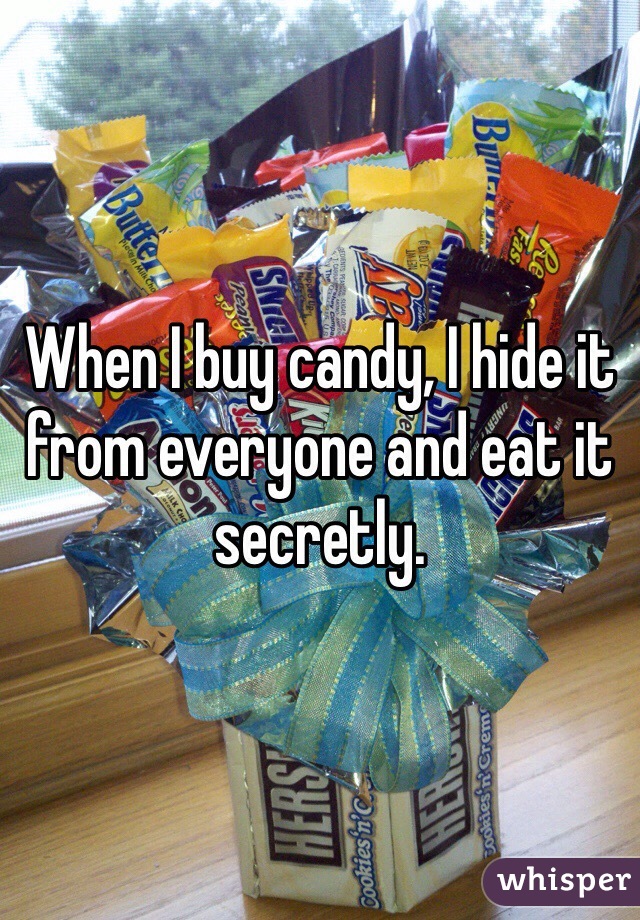 When I buy candy, I hide it from everyone and eat it secretly.