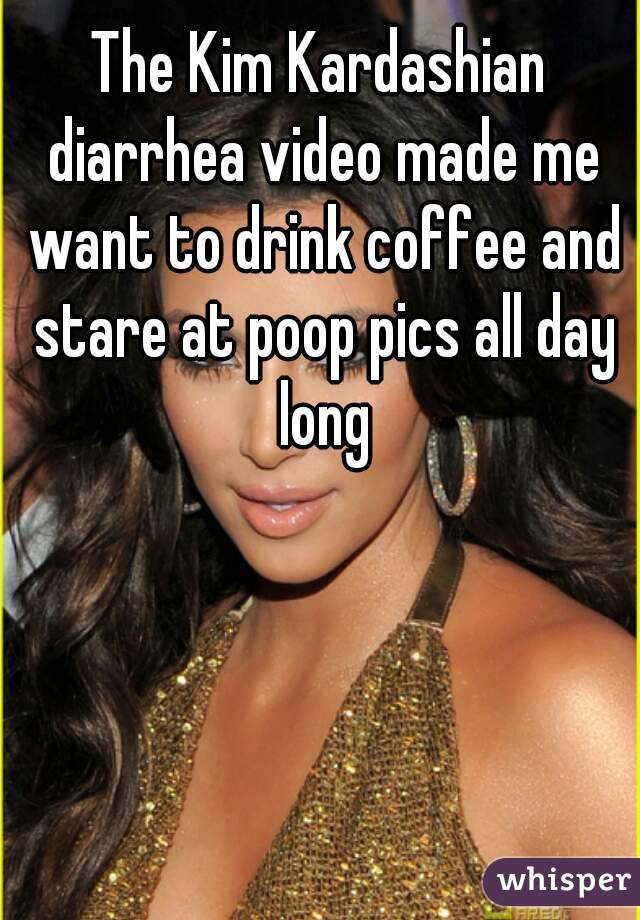 The Kim Kardashian diarrhea video made me want to drink coffee and stare at poop pics all day long