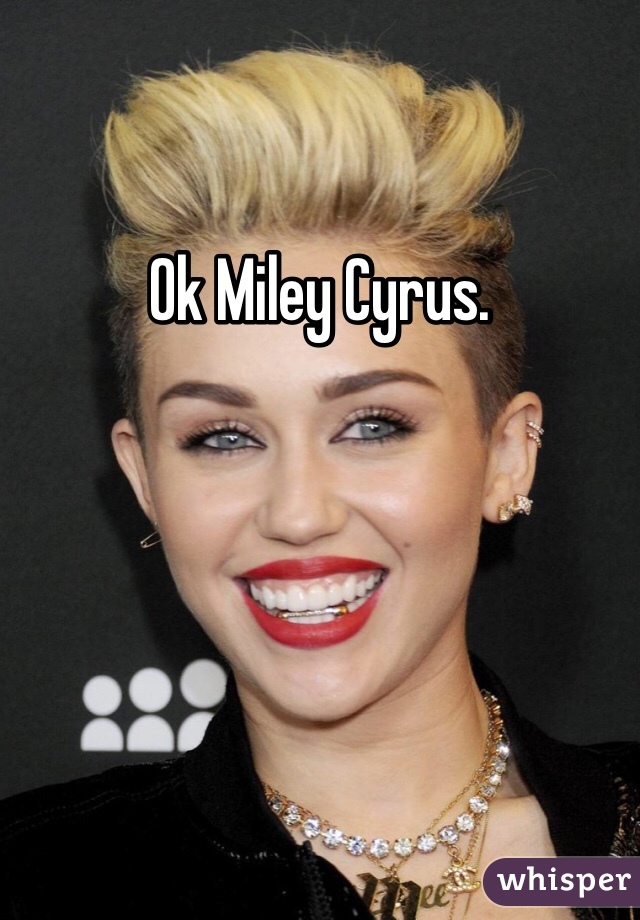 Ok Miley Cyrus. 