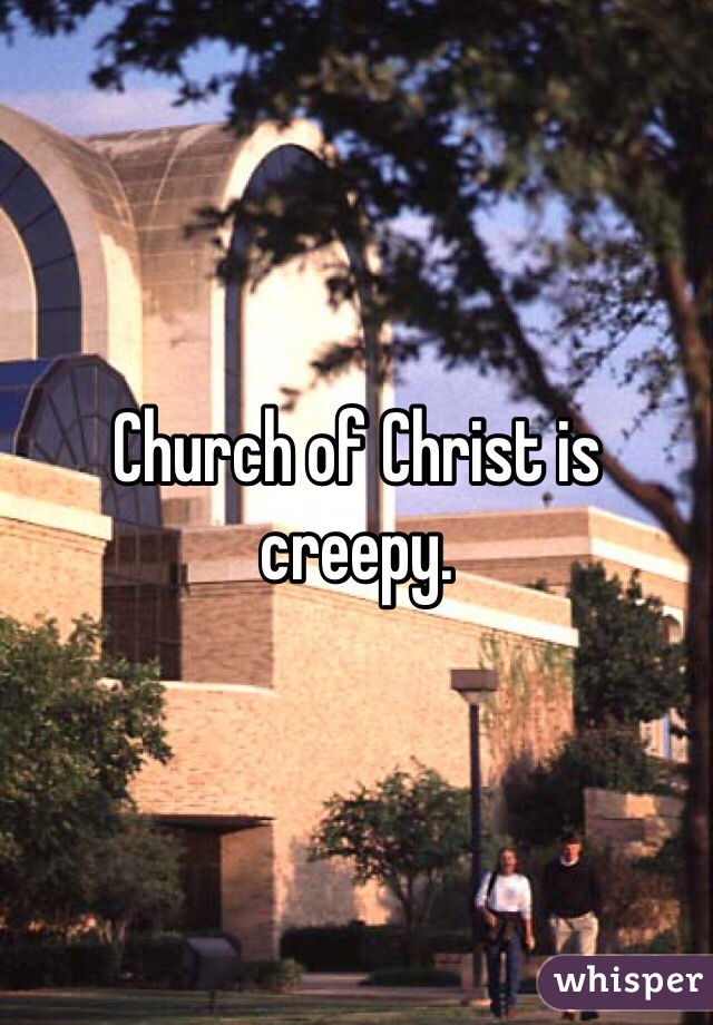 Church of Christ is creepy.