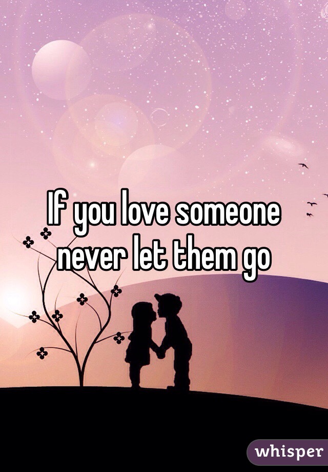 If you love someone 
never let them go