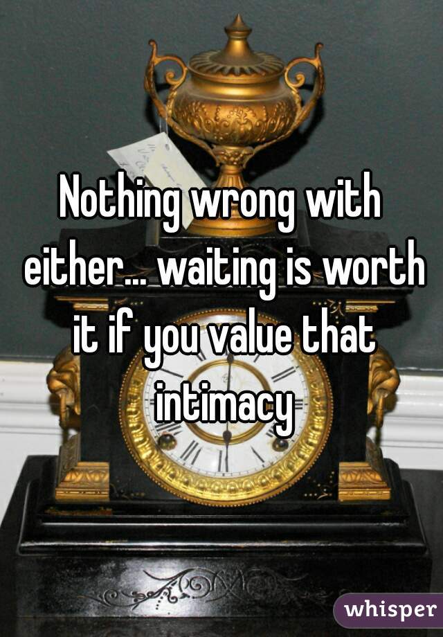 Nothing wrong with either... waiting is worth it if you value that intimacy