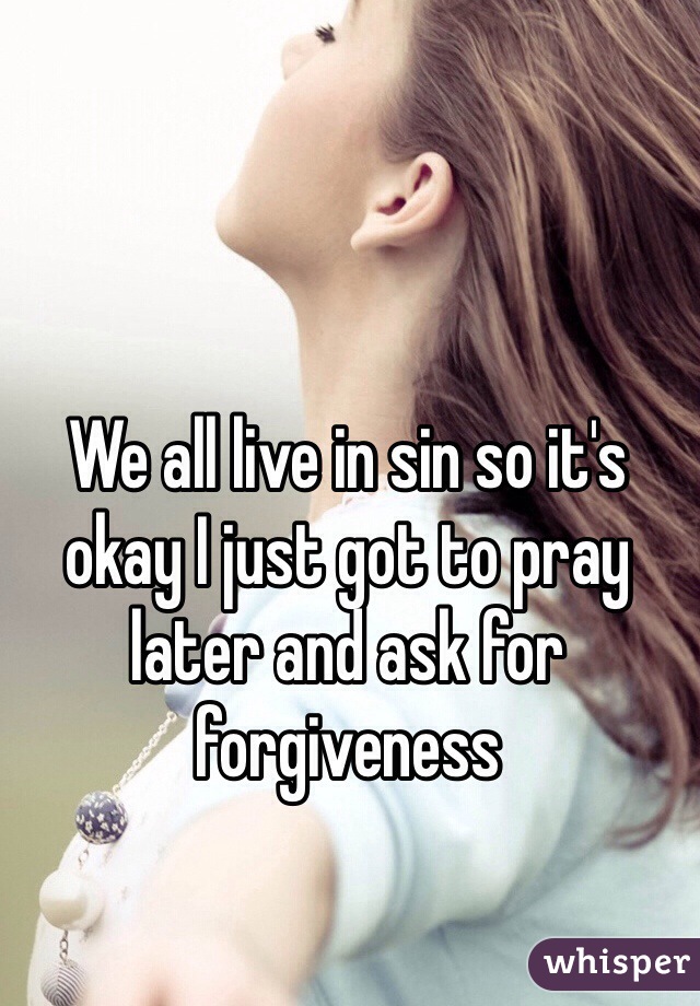 We all live in sin so it's okay I just got to pray later and ask for forgiveness 