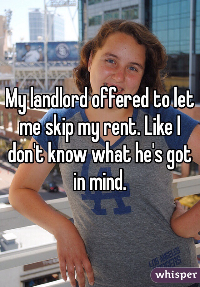 My landlord offered to let me skip my rent. Like I don't know what he's got in mind.