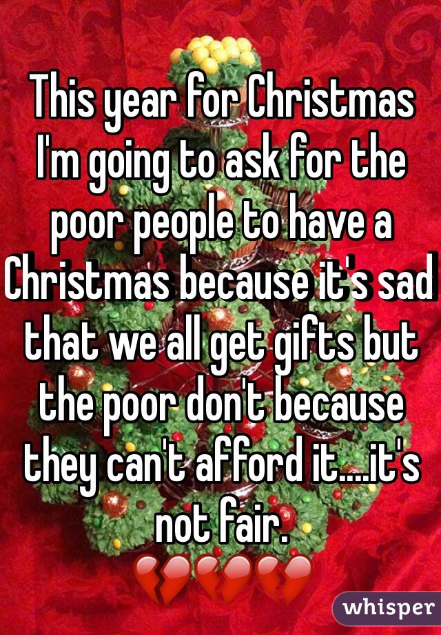 This year for Christmas I'm going to ask for the poor people to have a Christmas because it's sad that we all get gifts but the poor don't because they can't afford it....it's not fair.
💔💔💔