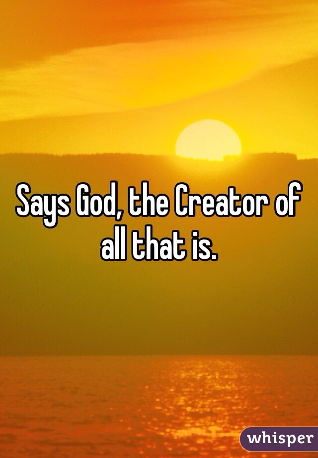 Says God, the Creator of all that is. 