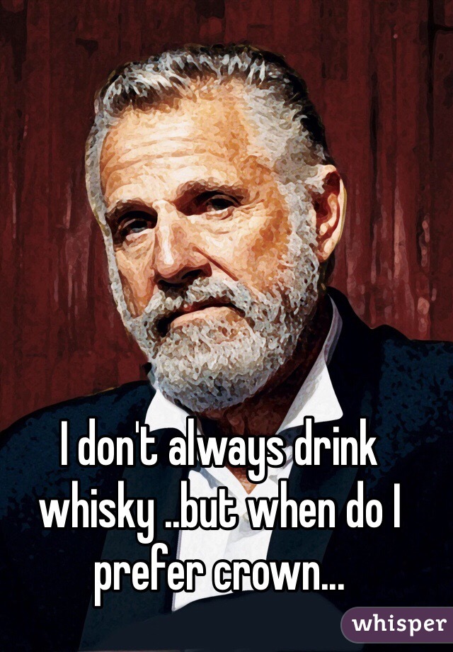 I don't always drink whisky ..but when do I prefer crown...