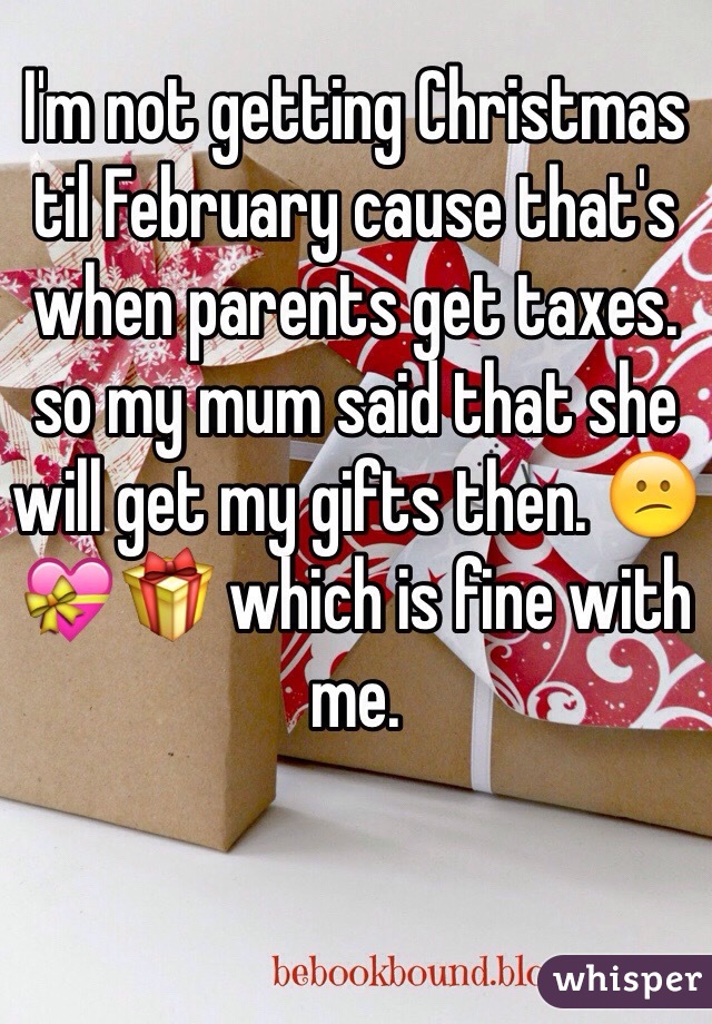 I'm not getting Christmas til February cause that's when parents get taxes. so my mum said that she will get my gifts then. 😕💝🎁 which is fine with me. 

