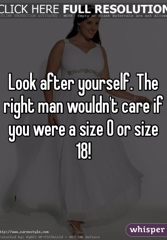Look after yourself. The right man wouldn't care if you were a size 0 or size 18!
