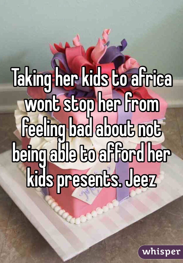 Taking her kids to africa wont stop her from feeling bad about not being able to afford her kids presents. Jeez