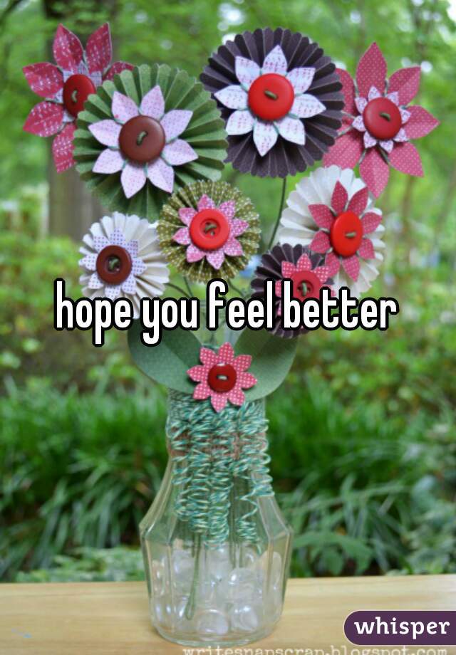 hope you feel better