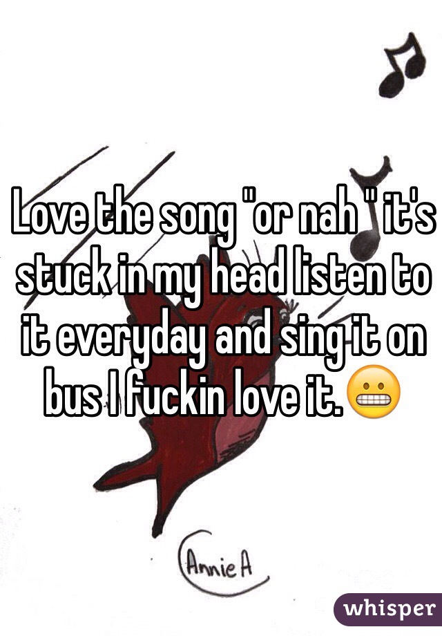 Love the song "or nah " it's stuck in my head listen to it everyday and sing it on bus I fuckin love it.😬