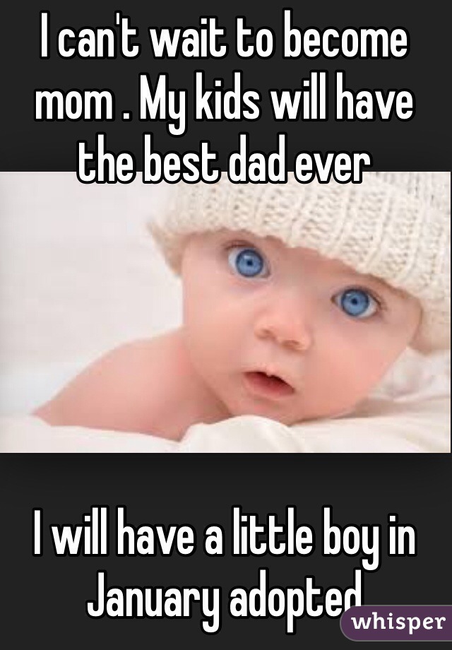 I can't wait to become mom . My kids will have the best dad ever 





I will have a little boy in January adopted 