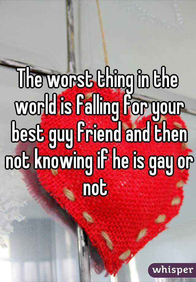 The worst thing in the world is falling for your best guy friend and then not knowing if he is gay or not  