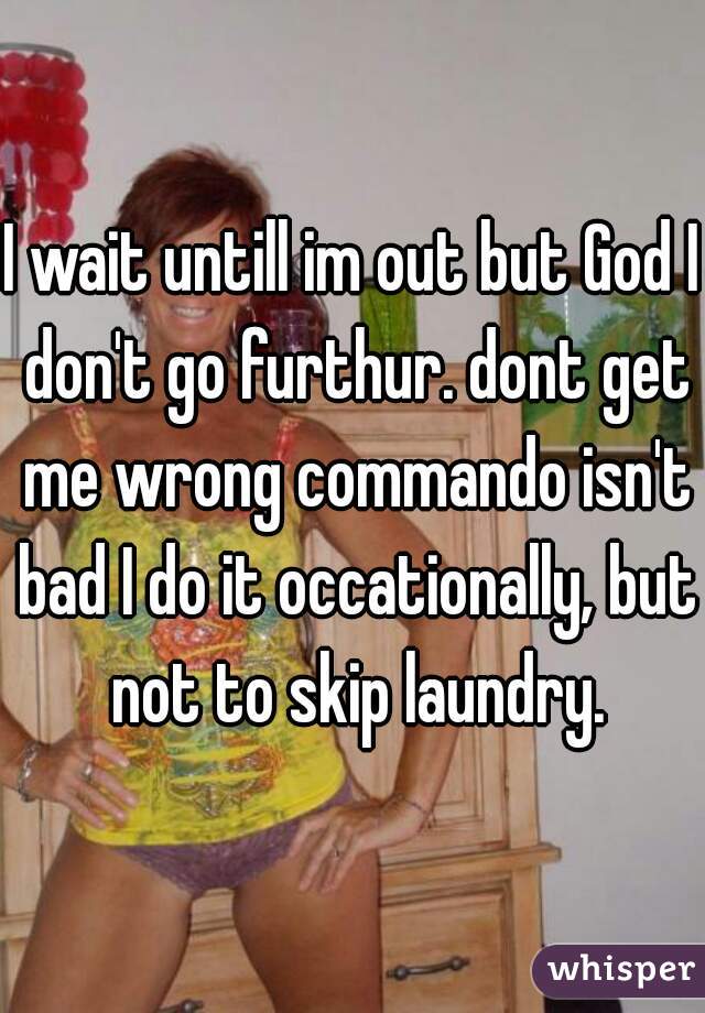 I wait untill im out but God I don't go furthur. dont get me wrong commando isn't bad I do it occationally, but not to skip laundry.